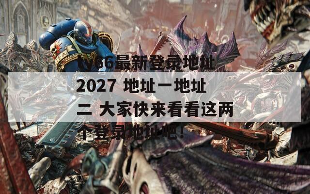 ty66最新登录地址2027 地址一地址二 大家快来看看这两个登录地址吧！