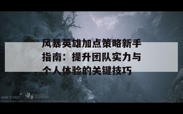 风暴英雄加点策略新手指南：提升团队实力与个人体验的关键技巧