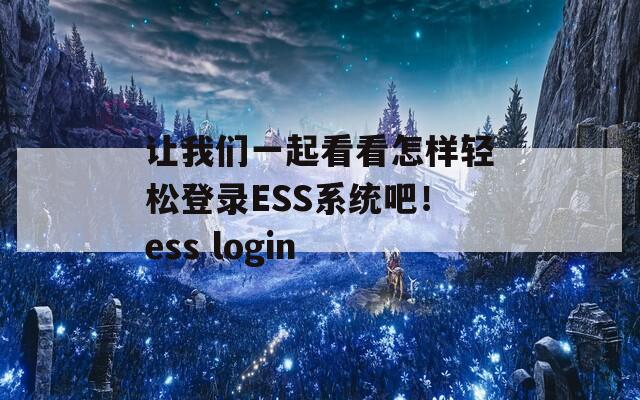 让我们一起看看怎样轻松登录ESS系统吧！ess login