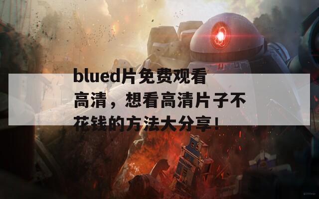 blued片免费观看高清，想看高清片子不花钱的方法大分享！