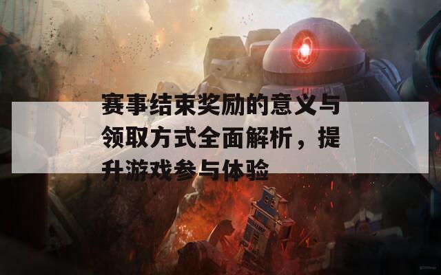 赛事结束奖励的意义与领取方式全面解析，提升游戏参与体验