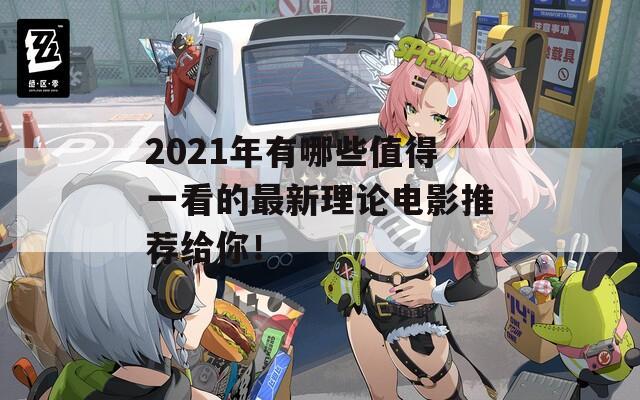 2021年有哪些值得一看的最新理论电影推荐给你！