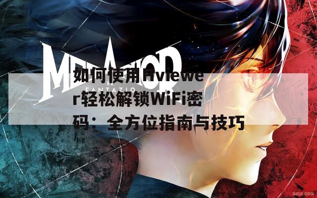 如何使用Hviewer轻松解锁WiFi密码：全方位指南与技巧