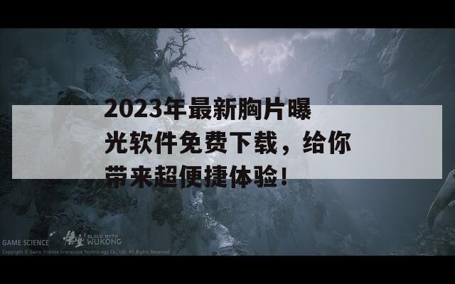 2023年最新胸片曝光软件免费下载，给你带来超便捷体验！