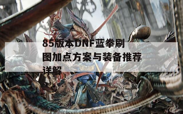 85版本DNF蓝拳刷图加点方案与装备推荐详解