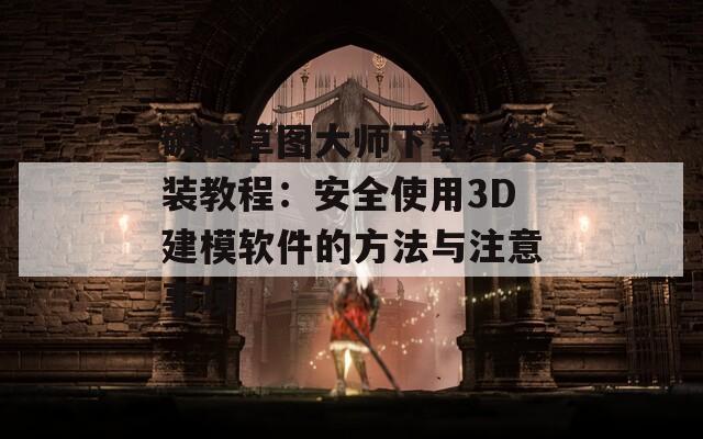 破解草图大师下载与安装教程：安全使用3D建模软件的方法与注意事项