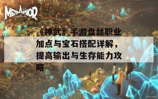 《神武》手游盘丝职业加点与宝石搭配详解，提高输出与生存能力攻略