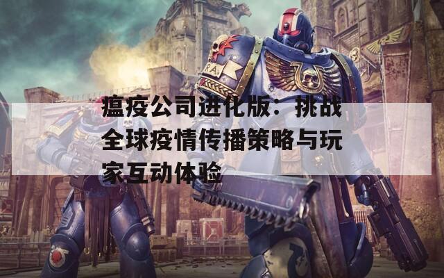 瘟疫公司进化版：挑战全球疫情传播策略与玩家互动体验