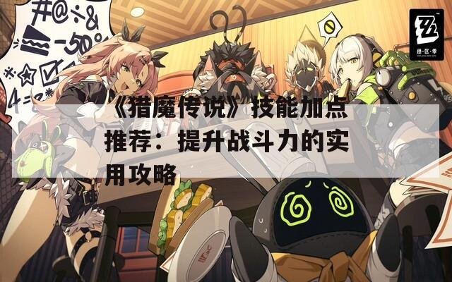 《猎魔传说》技能加点推荐：提升战斗力的实用攻略