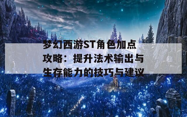 梦幻西游ST角色加点攻略：提升法术输出与生存能力的技巧与建议