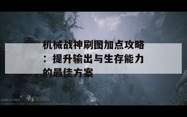 机械战神刷图加点攻略：提升输出与生存能力的最佳方案