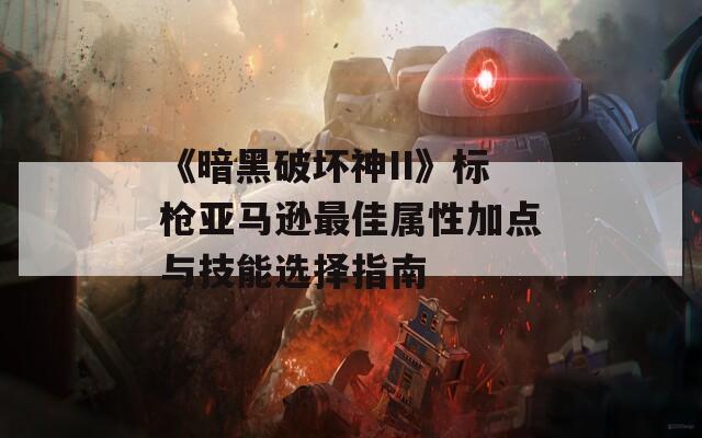 《暗黑破坏神II》标枪亚马逊最佳属性加点与技能选择指南