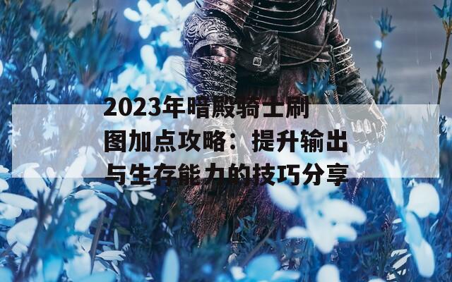 2023年暗殿骑士刷图加点攻略：提升输出与生存能力的技巧分享