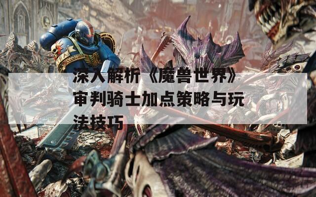 深入解析《魔兽世界》审判骑士加点策略与玩法技巧