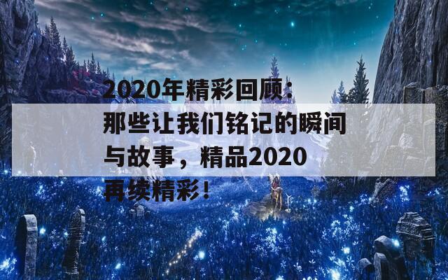 2020年精彩回顾：那些让我们铭记的瞬间与故事，精品2020再续精彩！