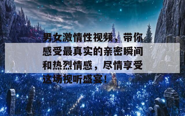 男女激情性视频，带你感受最真实的亲密瞬间和热烈情感，尽情享受这场视听盛宴！