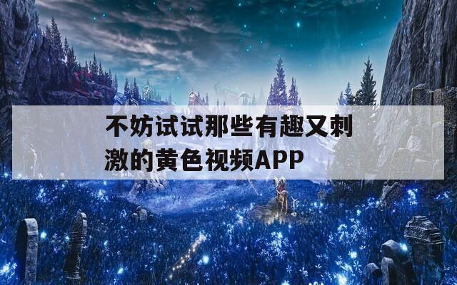 不妨试试那些有趣又刺激的黄色视频APP