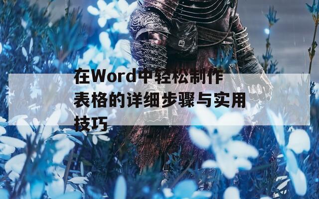 在Word中轻松制作表格的详细步骤与实用技巧