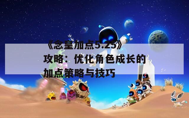 《念皇加点5.25》攻略：优化角色成长的加点策略与技巧