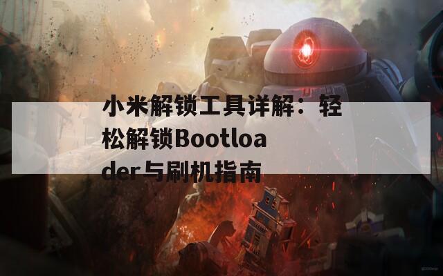 小米解锁工具详解：轻松解锁Bootloader与刷机指南