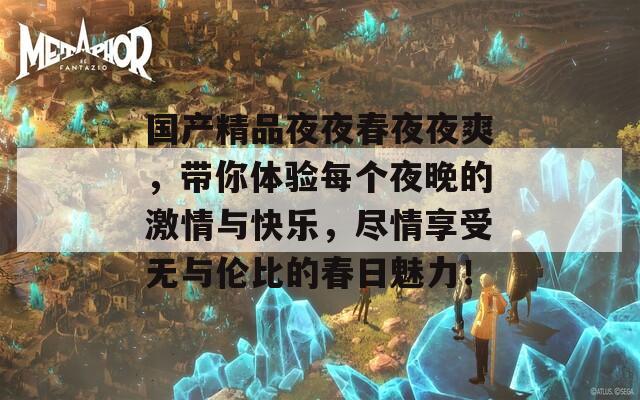 国产精品夜夜春夜夜爽，带你体验每个夜晚的激情与快乐，尽情享受无与伦比的春日魅力！