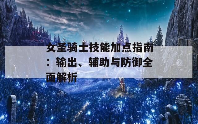 女圣骑士技能加点指南：输出、辅助与防御全面解析