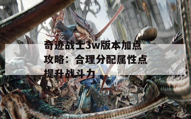 奇迹战士3w版本加点攻略：合理分配属性点提升战斗力