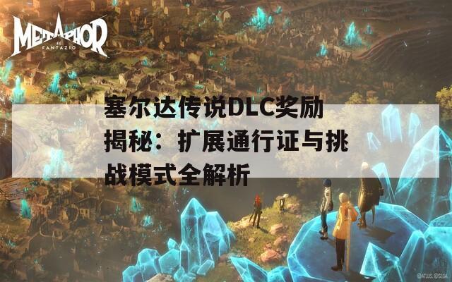 塞尔达传说DLC奖励揭秘：扩展通行证与挑战模式全解析