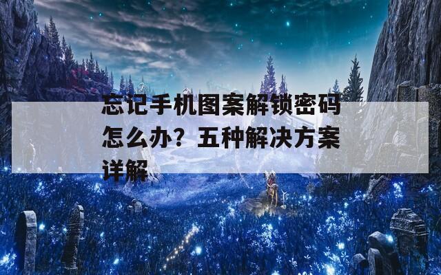 忘记手机图案解锁密码怎么办？五种解决方案详解