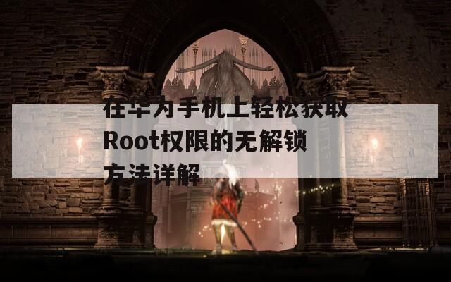 在华为手机上轻松获取Root权限的无解锁方法详解