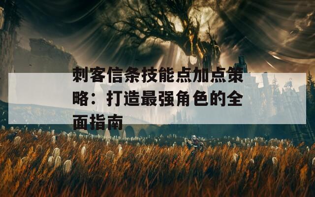 刺客信条技能点加点策略：打造最强角色的全面指南