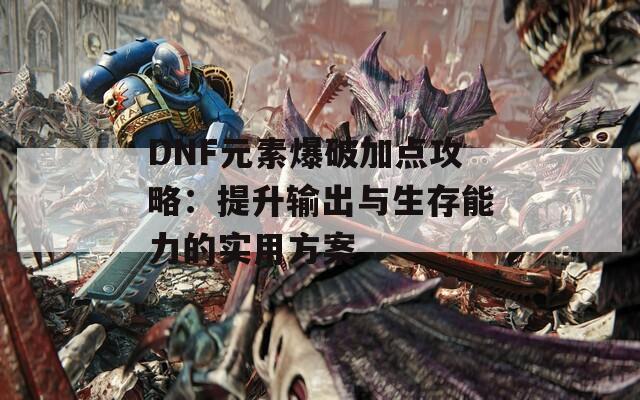 DNF元素爆破加点攻略：提升输出与生存能力的实用方案