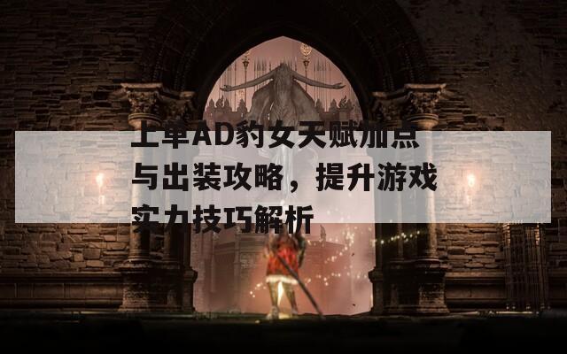 上单AD豹女天赋加点与出装攻略，提升游戏实力技巧解析