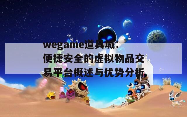 wegame道具城：便捷安全的虚拟物品交易平台概述与优势分析