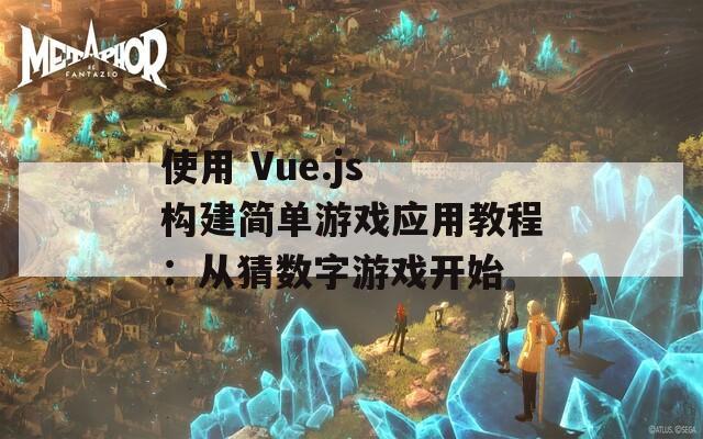 使用 Vue.js 构建简单游戏应用教程：从猜数字游戏开始