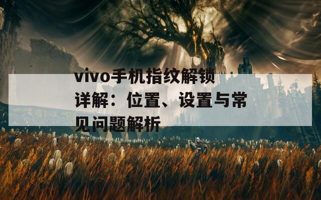 vivo手机指纹解锁详解：位置、设置与常见问题解析