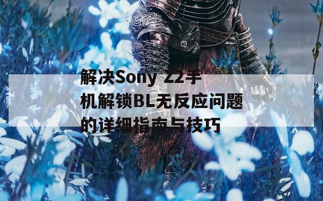 解决Sony Z2手机解锁BL无反应问题的详细指南与技巧