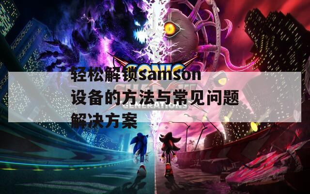 轻松解锁samson设备的方法与常见问题解决方案