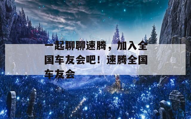 一起聊聊速腾，加入全国车友会吧！速腾全国车友会