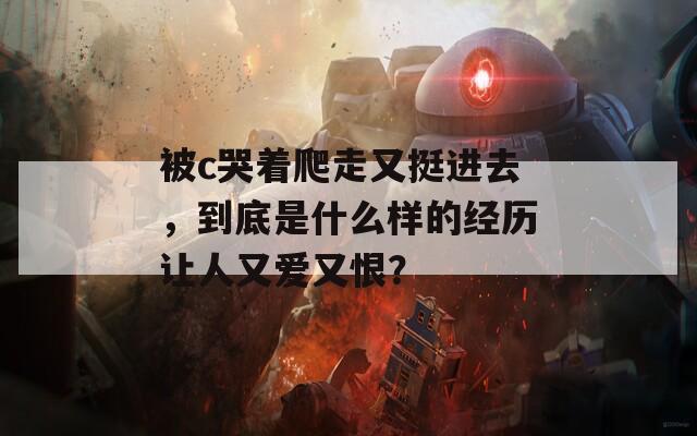 被c哭着爬走又挺进去，到底是什么样的经历让人又爱又恨？