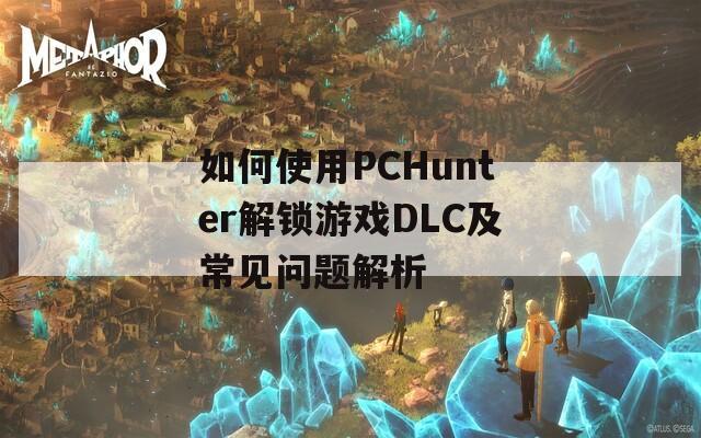 如何使用PCHunter解锁游戏DLC及常见问题解析