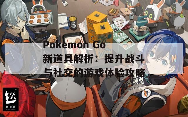 Pokemon Go新道具解析：提升战斗与社交的游戏体验攻略