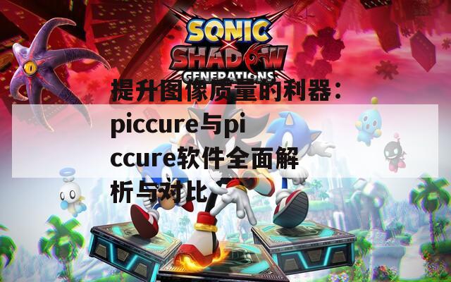 提升图像质量的利器：piccure与piccure软件全面解析与对比