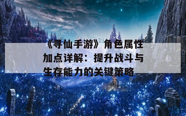 《寻仙手游》角色属性加点详解：提升战斗与生存能力的关键策略