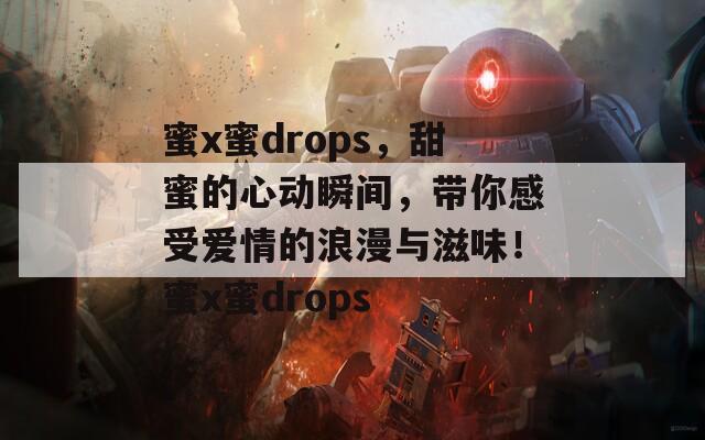 蜜x蜜drops，甜蜜的心动瞬间，带你感受爱情的浪漫与滋味！蜜x蜜drops