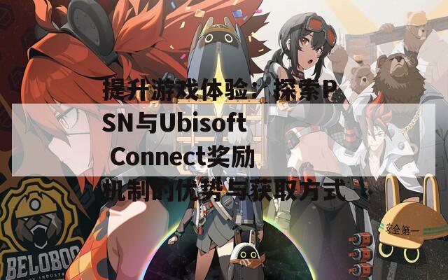 提升游戏体验：探索PSN与Ubisoft Connect奖励机制的优势与获取方式