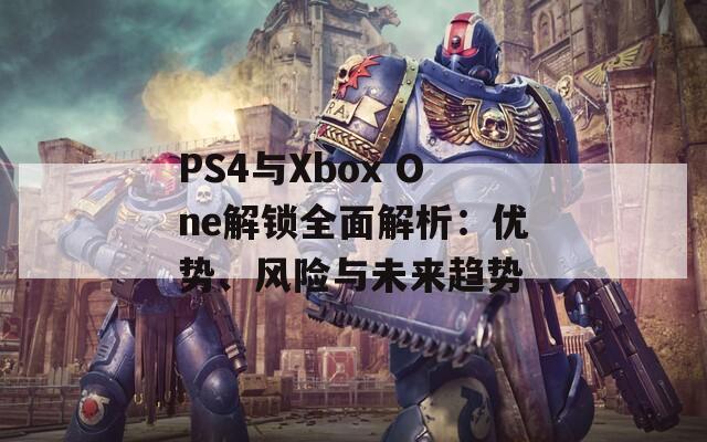 PS4与Xbox One解锁全面解析：优势、风险与未来趋势