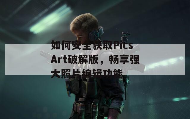 如何安全获取PicsArt破解版，畅享强大照片编辑功能