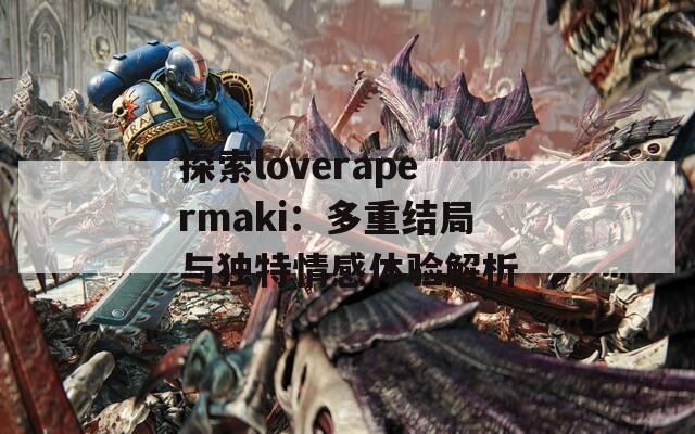 探索loverapermaki：多重结局与独特情感体验解析