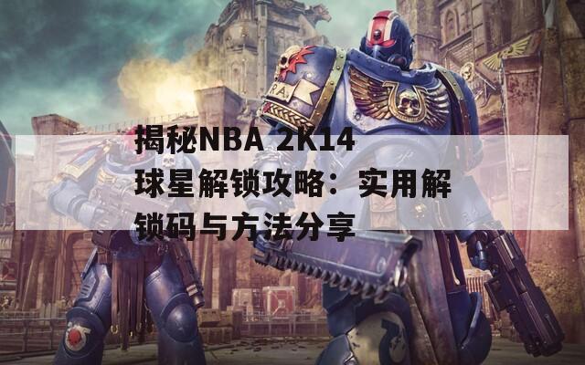 揭秘NBA 2K14球星解锁攻略：实用解锁码与方法分享